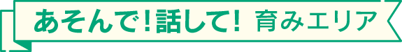 あそんで!話して! 育みエリア