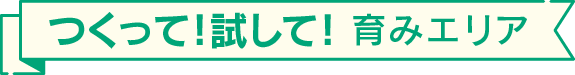 つくって!試して! 育みエリア